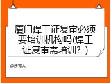 厦门焊工证复审必须要培训机构吗(焊工证复审需培训？)