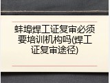 蚌埠焊工证复审必须要培训机构吗(焊工证复审途径)