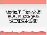 锦州焊工证复审必须要培训机构吗(锦州焊工证复审途径)