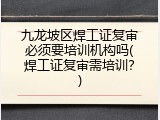 九龙坡区焊工证复审必须要培训机构吗(焊工证复审需培训？)