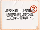 涪陵区焊工证复审必须要培训机构吗(焊工证复审需培训？)