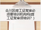 合川区焊工证复审必须要培训机构吗(焊工证复审须培训？)