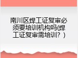 南川区焊工证复审必须要培训机构吗(焊工证复审需培训？)