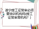 遂宁焊工证复审必须要培训机构吗(焊工证复审需机构？)