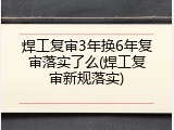 焊工复审3年换6年复审落实了么(焊工复审新规落实)