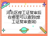 河北区焊工证复审后在哪里可以查到(焊工证复审查询)