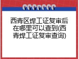 西青区焊工证复审后在哪里可以查到(西青焊工证复审查询)