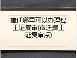 宿迁哪里可以办理焊工证复审(宿迁焊工证复审点)