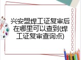 兴安盟焊工证复审后在哪里可以查到(焊工证复审查询点)