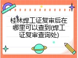 桂林焊工证复审后在哪里可以查到(焊工证复审查询处)