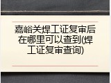 嘉峪关焊工证复审后在哪里可以查到(焊工证复审查询)