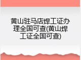 黄山驻马店焊工证办理全国可查(黄山焊工证全国可查)