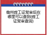 儋州焊工证复审后在哪里可以查到(焊工证复审查询)