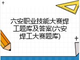 六安职业技能大赛焊工题库及答案(六安焊工大赛题库)