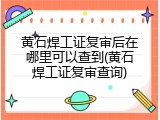 黄石焊工证复审后在哪里可以查到(黄石焊工证复审查询)