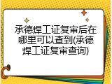承德焊工证复审后在哪里可以查到(承德焊工证复审查询)