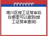 南川区焊工证复审后在哪里可以查到(焊工证复审查询)