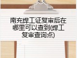 南充焊工证复审后在哪里可以查到(焊工复审查询点)