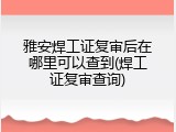雅安焊工证复审后在哪里可以查到(焊工证复审查询)