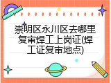 崇明区永川区去哪里复审焊工上岗证(焊工证复审地点)