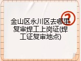 金山区永川区去哪里复审焊工上岗证(焊工证复审地点)