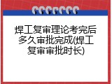 焊工复审理论考完后多久审批完成(焊工复审审批时长)