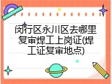 闵行区永川区去哪里复审焊工上岗证(焊工证复审地点)