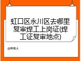 虹口区永川区去哪里复审焊工上岗证(焊工证复审地点)