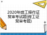 2020年焊工操作证复审考试题(焊工证复审考题)