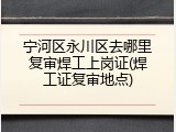 宁河区永川区去哪里复审焊工上岗证(焊工证复审地点)