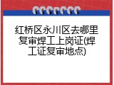红桥区永川区去哪里复审焊工上岗证(焊工证复审地点)