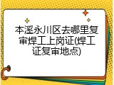 本溪永川区去哪里复审焊工上岗证(焊工证复审地点)