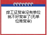 焊工证复审没有单位就不好复审了(无单位难复审)