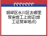 铜梁区永川区去哪里复审焊工上岗证(焊工证复审地点)
