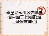 秦皇岛永川区去哪里复审焊工上岗证(焊工证复审地点)