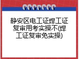 静安区电工证焊工证复审用考实操不(焊工证复审免实操)