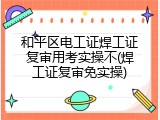 和平区电工证焊工证复审用考实操不(焊工证复审免实操)