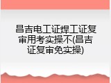 昌吉电工证焊工证复审用考实操不(昌吉证复审免实操)
