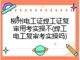 柳州电工证焊工证复审用考实操不(焊工电工复审考实操吗)