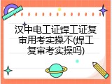 汉中电工证焊工证复审用考实操不(焊工复审考实操吗)