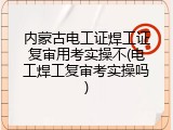 内蒙古电工证焊工证复审用考实操不(电工焊工复审考实操吗)