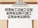 阿里电工证焊工证复审用考实操不(焊工证复审考实操吗)