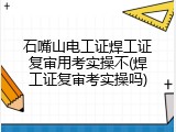 石嘴山电工证焊工证复审用考实操不(焊工证复审考实操吗)