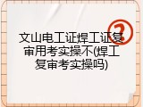 文山电工证焊工证复审用考实操不(焊工复审考实操吗)
