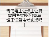 青岛电工证焊工证复审用考实操不(青岛焊工证复审考实操吗)