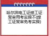 哈尔滨电工证焊工证复审用考实操不(焊工证复审免考实操)