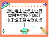 浙江电工证焊工证复审用考实操不(浙江电工焊工复审免实操)