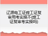 辽源电工证焊工证复审用考实操不(焊工证复审考实操吗)