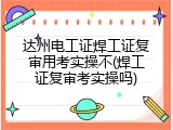 达州电工证焊工证复审用考实操不(焊工证复审考实操吗)