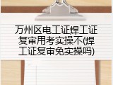 万州区电工证焊工证复审用考实操不(焊工证复审免实操吗)